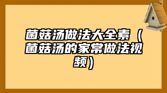 菌菇湯做法大全素（菌菇湯的家常做法視頻）