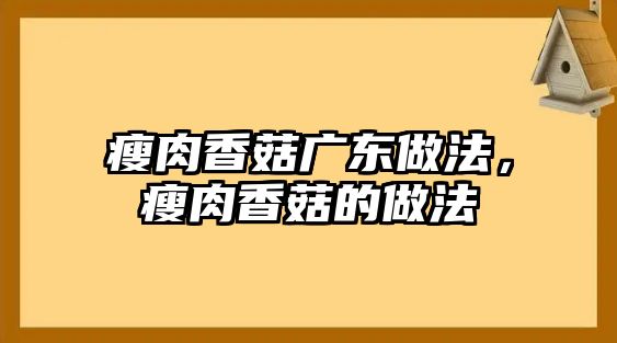 瘦肉香菇廣東做法，瘦肉香菇的做法