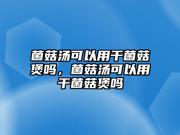 菌菇湯可以用干菌菇煲嗎，菌菇湯可以用干菌菇煲嗎