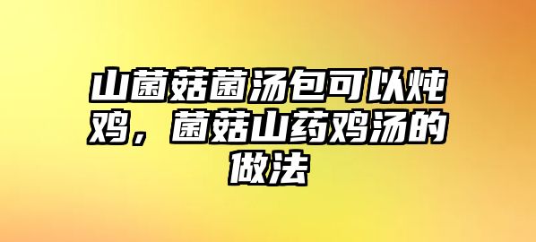 山菌菇菌湯包可以燉雞，菌菇山藥雞湯的做法