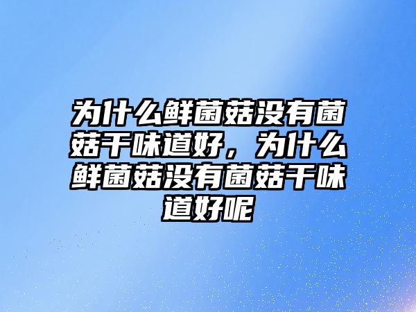 為什么鮮菌菇沒有菌菇干味道好，為什么鮮菌菇沒有菌菇干味道好呢
