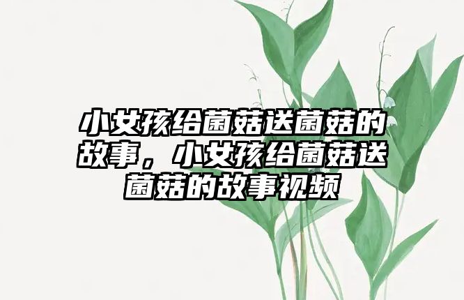 小女孩給菌菇送菌菇的故事，小女孩給菌菇送菌菇的故事視頻