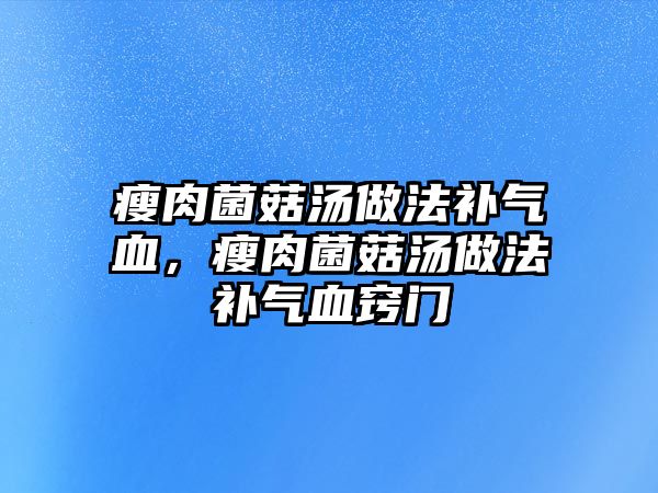 瘦肉菌菇湯做法補(bǔ)氣血，瘦肉菌菇湯做法補(bǔ)氣血竅門