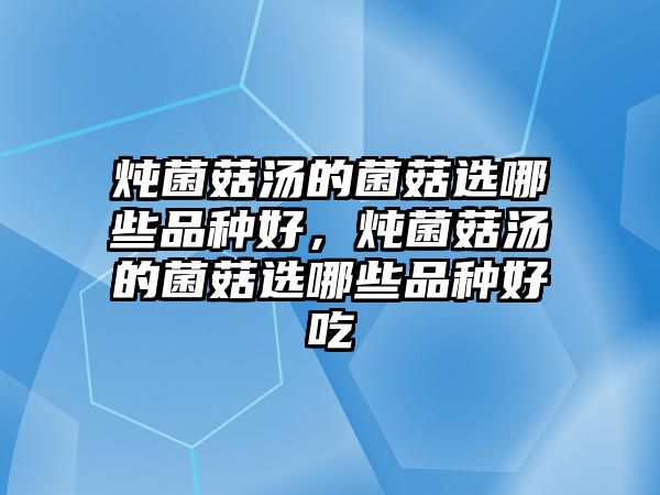 燉菌菇湯的菌菇選哪些品種好，燉菌菇湯的菌菇選哪些品種好吃