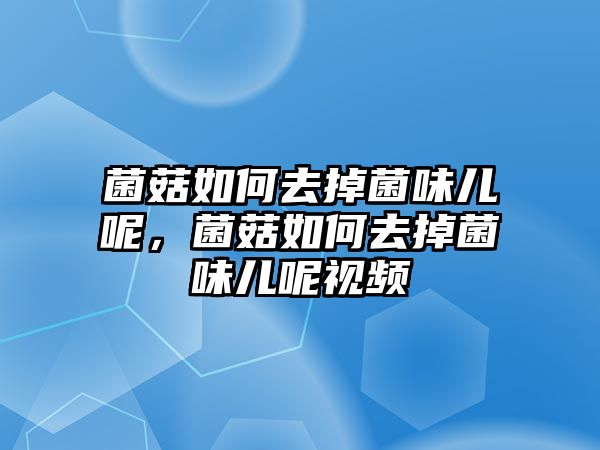 菌菇如何去掉菌味兒呢，菌菇如何去掉菌味兒呢視頻