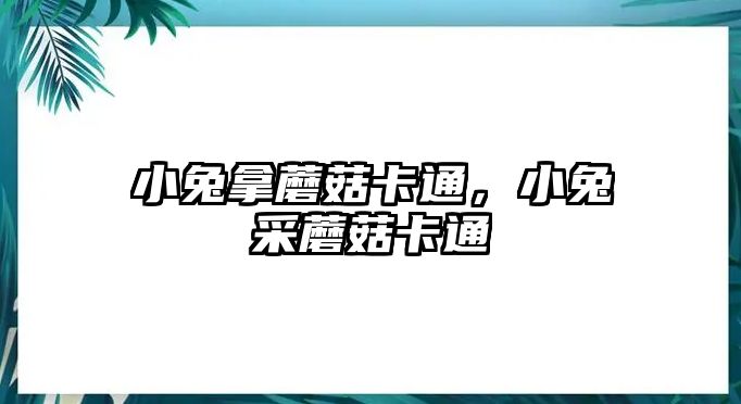 小兔拿蘑菇卡通，小兔采蘑菇卡通