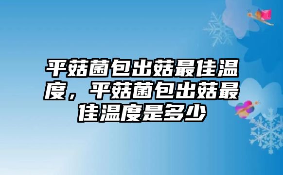 平菇菌包出菇最佳溫度，平菇菌包出菇最佳溫度是多少