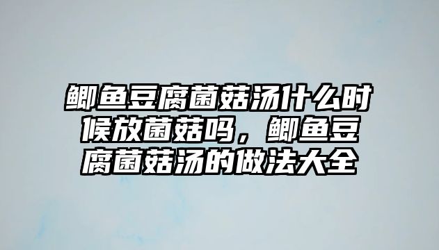 鯽魚豆腐菌菇湯什么時候放菌菇嗎，鯽魚豆腐菌菇湯的做法大全