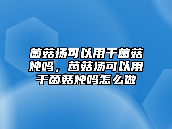 菌菇湯可以用干菌菇燉嗎，菌菇湯可以用干菌菇燉嗎怎么做