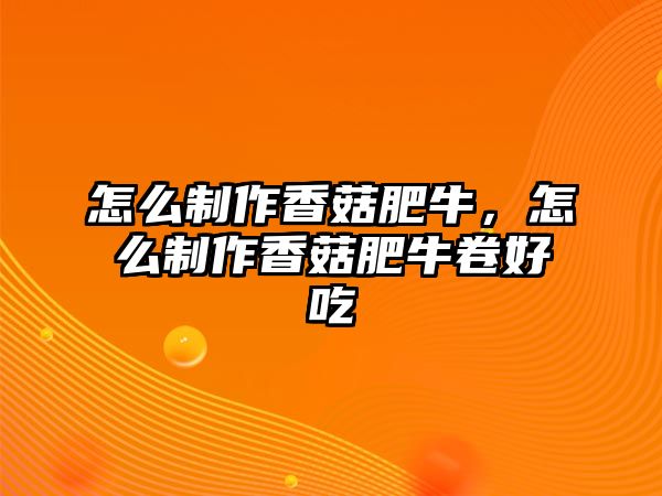 怎么制作香菇肥牛，怎么制作香菇肥牛卷好吃