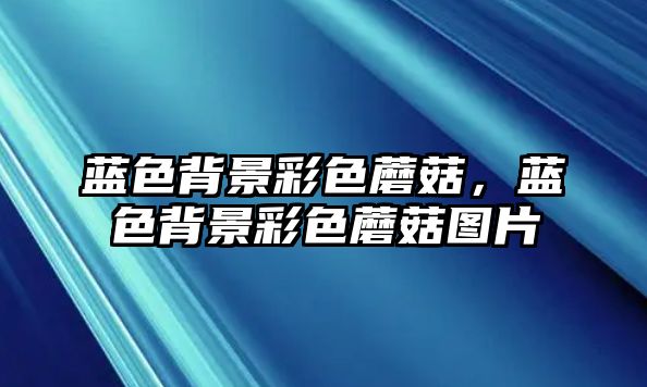 藍色背景彩色蘑菇，藍色背景彩色蘑菇圖片