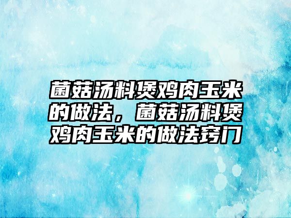 菌菇湯料煲雞肉玉米的做法，菌菇湯料煲雞肉玉米的做法竅門