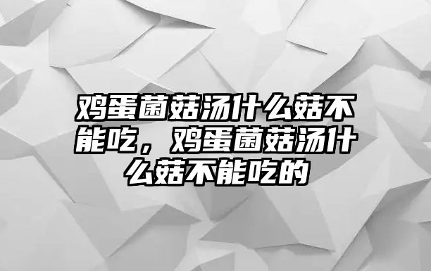 雞蛋菌菇湯什么菇不能吃，雞蛋菌菇湯什么菇不能吃的