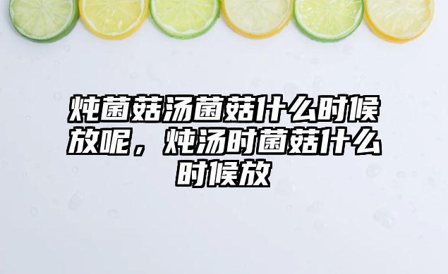 燉菌菇湯菌菇什么時候放呢，燉湯時菌菇什么時候放