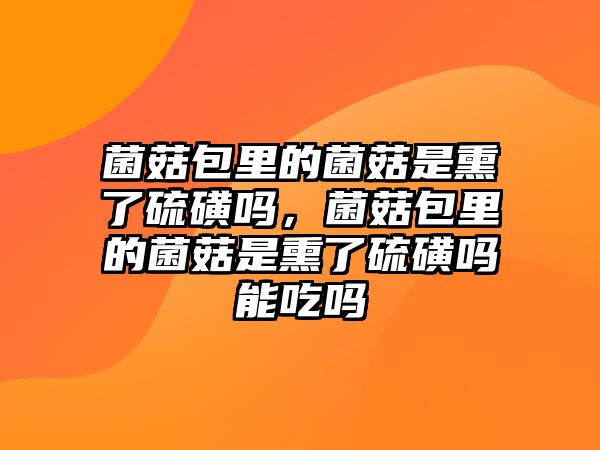 菌菇包里的菌菇是熏了硫磺嗎，菌菇包里的菌菇是熏了硫磺嗎能吃嗎