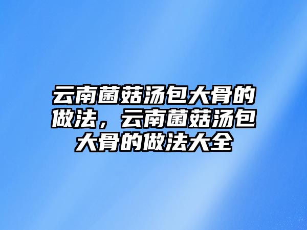 云南菌菇湯包大骨的做法，云南菌菇湯包大骨的做法大全