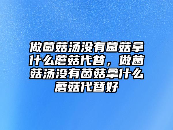 做菌菇湯沒有菌菇拿什么蘑菇代替，做菌菇湯沒有菌菇拿什么蘑菇代替好