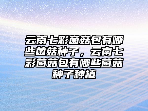 云南七彩菌菇包有哪些菌菇種子，云南七彩菌菇包有哪些菌菇種子種植