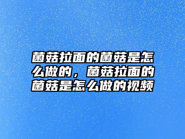 菌菇拉面的菌菇是怎么做的，菌菇拉面的菌菇是怎么做的視頻