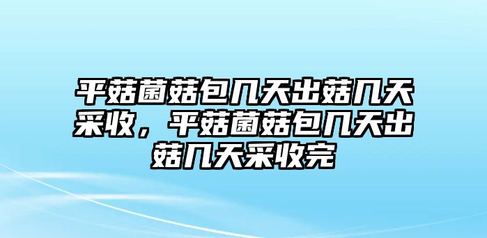 平菇菌菇包幾天出菇幾天采收，平菇菌菇包幾天出菇幾天采收完