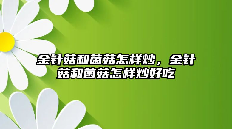 金針菇和菌菇怎樣炒，金針菇和菌菇怎樣炒好吃