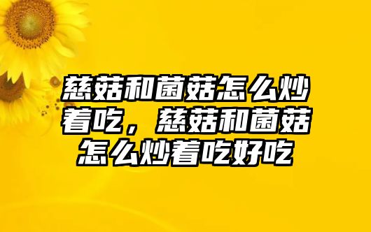 慈菇和菌菇怎么炒著吃，慈菇和菌菇怎么炒著吃好吃