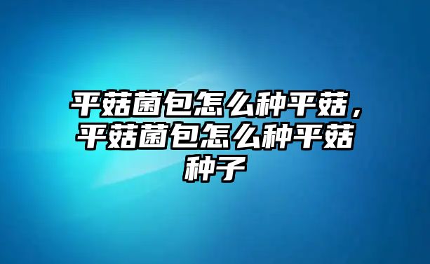 平菇菌包怎么種平菇，平菇菌包怎么種平菇種子