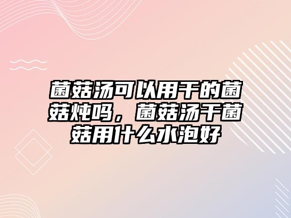 菌菇湯可以用干的菌菇燉嗎，菌菇湯干菌菇用什么水泡好