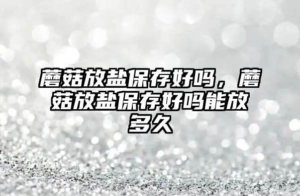 蘑菇放鹽保存好嗎，蘑菇放鹽保存好嗎能放多久