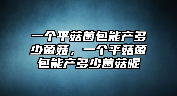 一個平菇菌包能產(chǎn)多少菌菇，一個平菇菌包能產(chǎn)多少菌菇呢