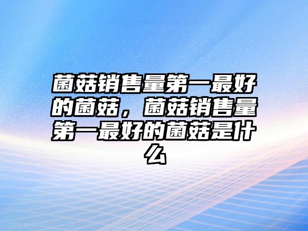 菌菇銷售量第一最好的菌菇，菌菇銷售量第一最好的菌菇是什么