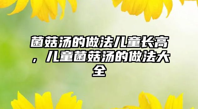 菌菇湯的做法兒童長高，兒童菌菇湯的做法大全